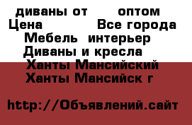 диваны от 2700 оптом › Цена ­ 2 700 - Все города Мебель, интерьер » Диваны и кресла   . Ханты-Мансийский,Ханты-Мансийск г.